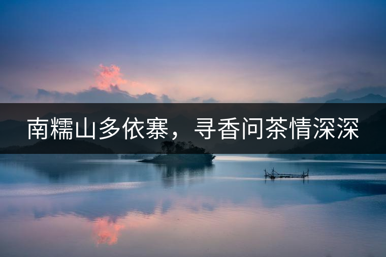 南糯山多依寨，尋香問茶情深深