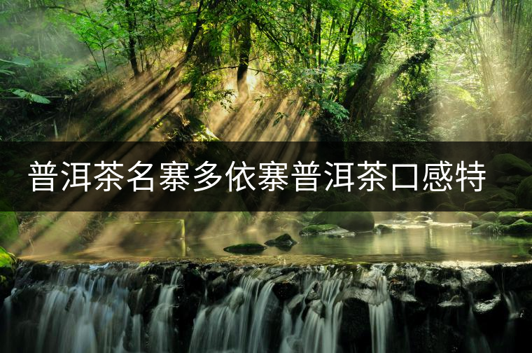 普洱茶名寨多依寨普洱茶口感特點 普洱茶名寨多依寨普洱茶口感特點