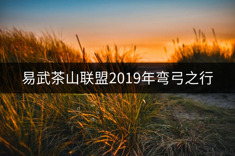 易武茶山聯(lián)盟2019年彎弓之行