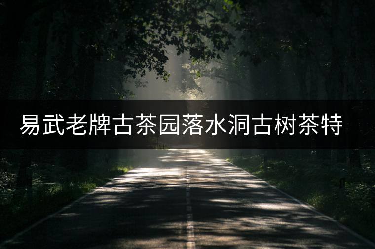 易武老牌古茶園落水洞古樹茶特點(diǎn)介紹 易武老牌古茶園落水洞古樹茶特點(diǎn)介紹