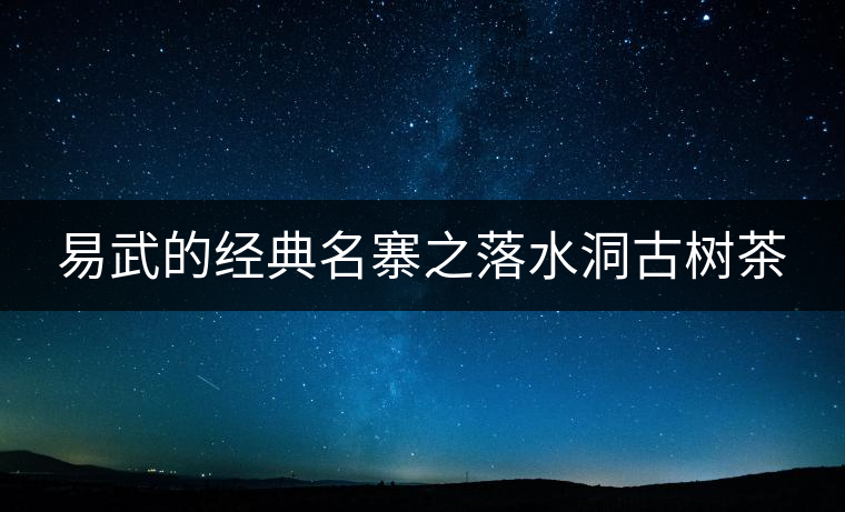 易武的經(jīng)典名寨之落水洞古樹茶 易武的經(jīng)典名寨之落水洞古樹茶
