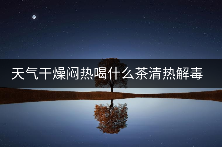 天氣干燥悶熱喝什么茶清熱解毒去火？