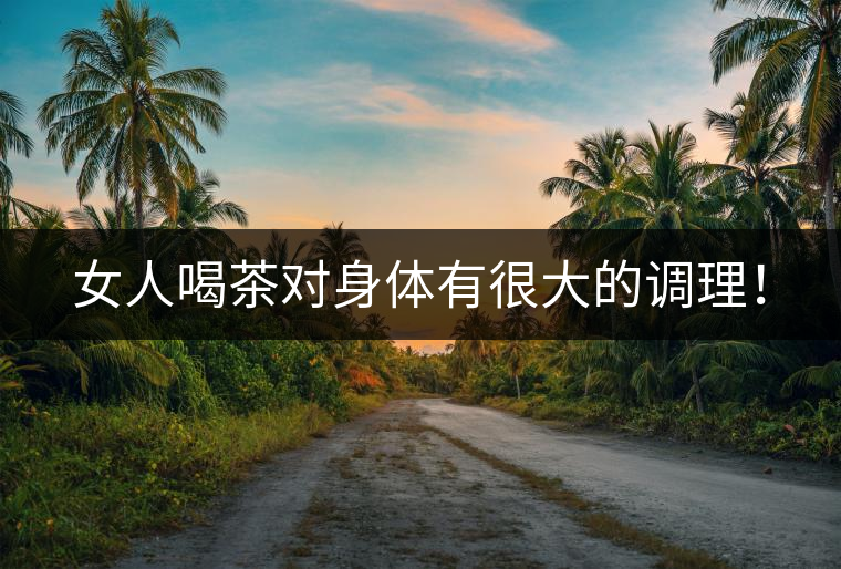 女人喝茶對(duì)身體有很大的調(diào)理！