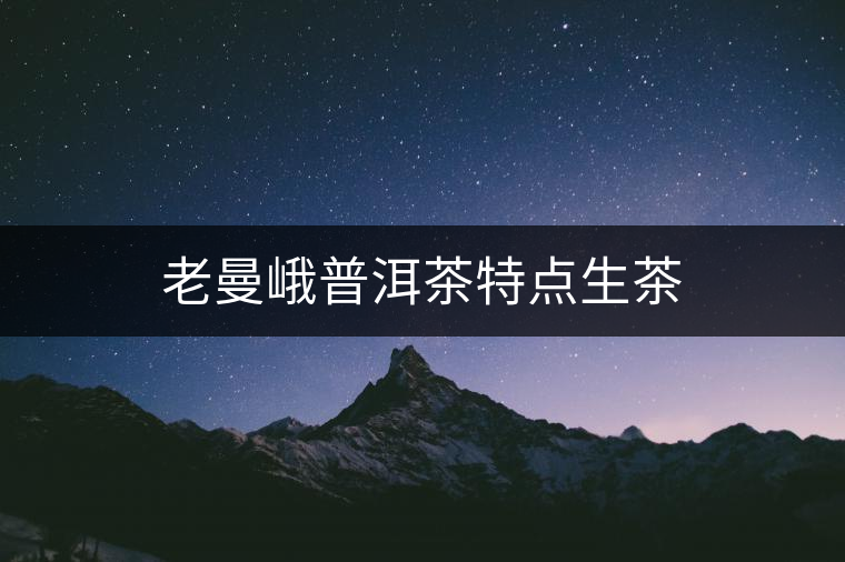 老曼峨普洱茶特點(diǎn)生茶 老曼峨普洱茶特點(diǎn)生茶