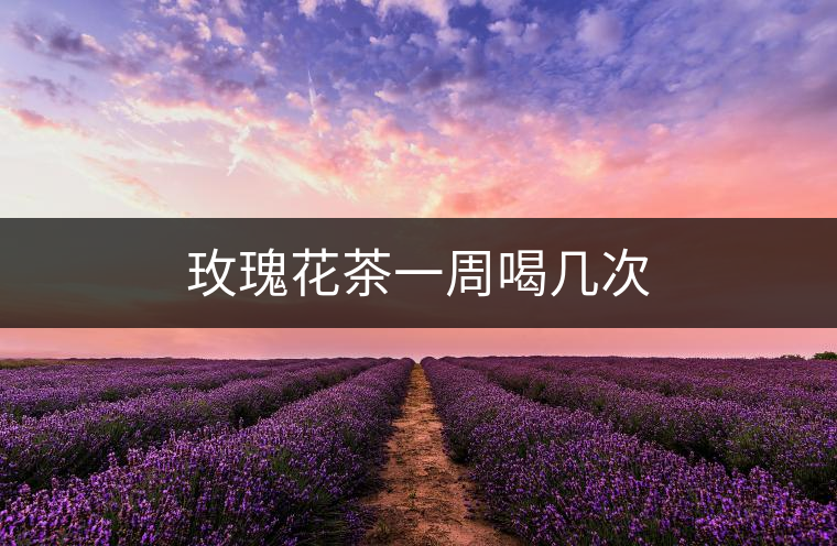 玫瑰花茶一周喝幾次 玫瑰花茶一周喝幾次