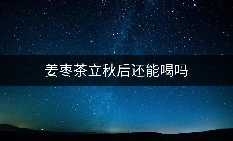 姜棗茶立秋后還能喝嗎