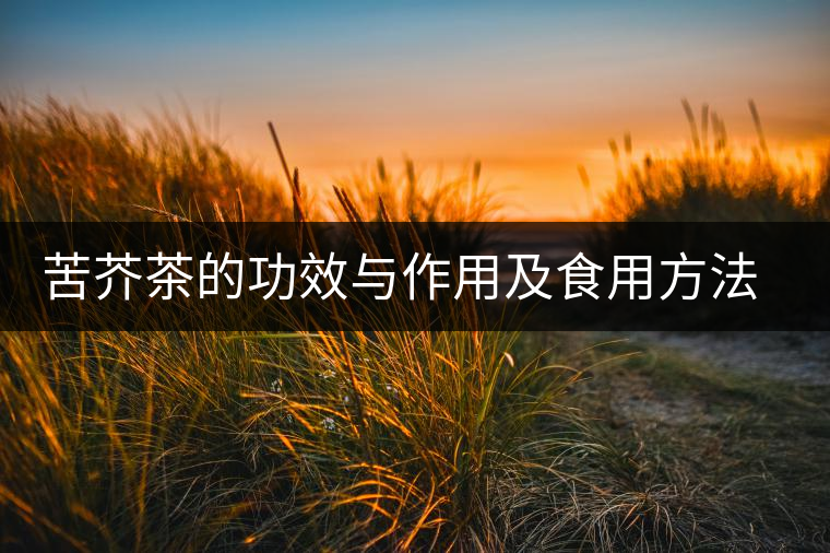 苦芥茶的功效與作用及食用方法用多少度開水泡為宜 苦芥茶的功效與作用及食用方法用多少度開水泡為宜