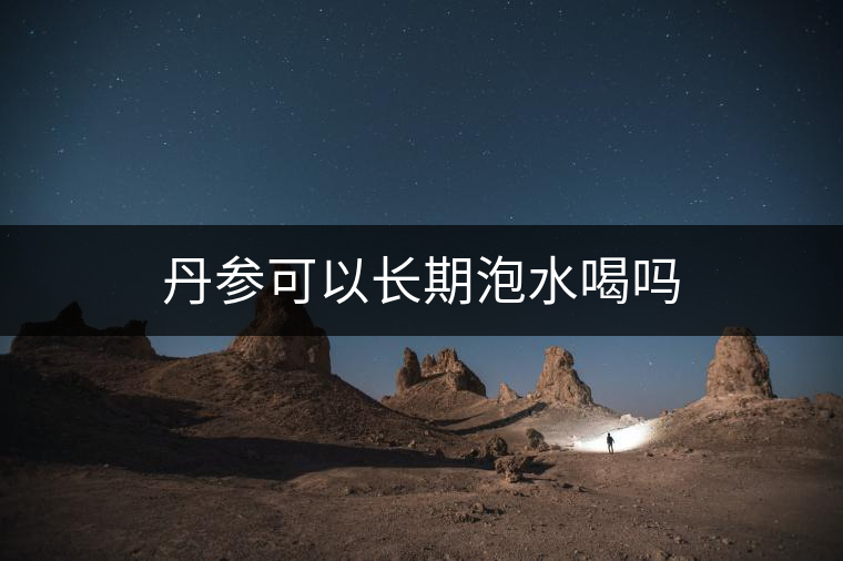 丹參可以長期泡水喝嗎 丹參可以長期泡水喝嗎