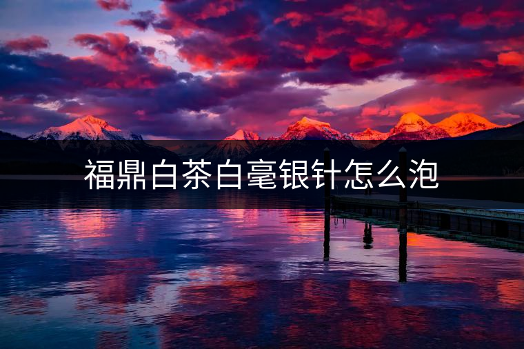 福鼎白茶白毫銀針怎么泡 福鼎白茶白毫銀針怎么泡