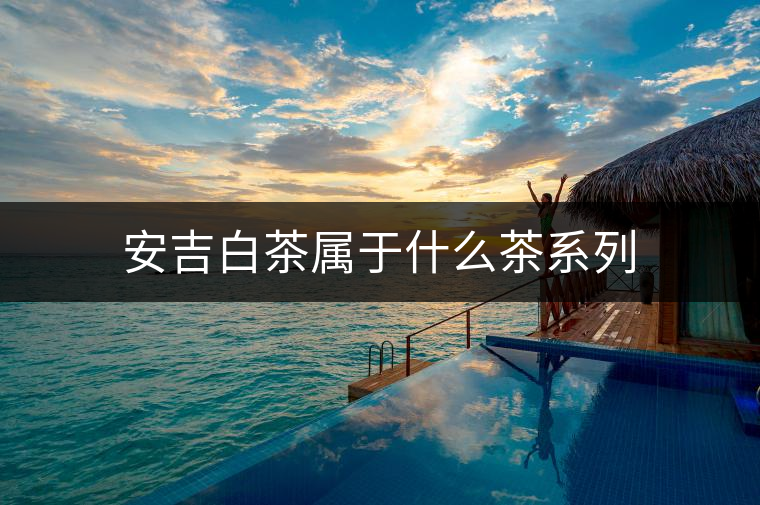 安吉白茶屬于什么茶系列 安吉白茶屬于什么茶系列