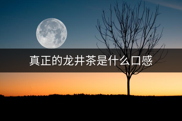 真正的龍井茶是什么口感 真正的龍井茶是什么口感