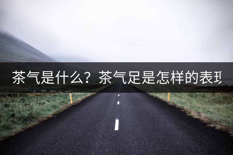 茶氣是什么？茶氣足是怎樣的表現(xiàn)？