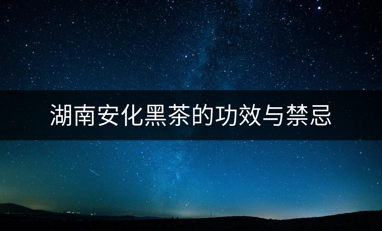 湖南安化黑茶的功效與禁忌 湖南安化黑茶的功效與禁忌