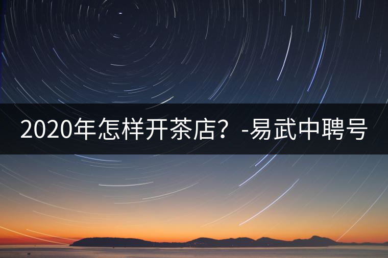 2020年怎樣開茶店？-易武中聘號(hào)