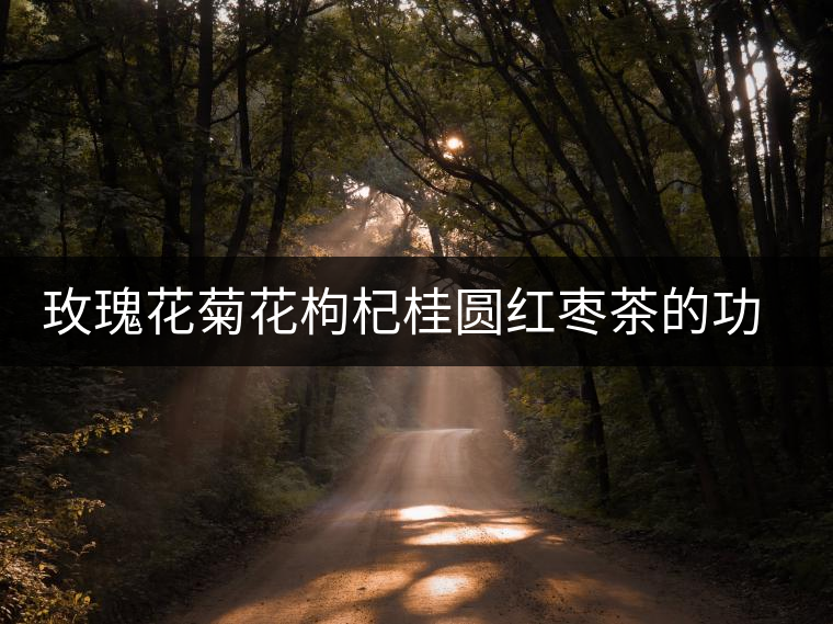 玫瑰花菊花枸杞桂圓紅棗茶的功效 玫瑰花菊花枸杞桂圓紅棗茶的功效