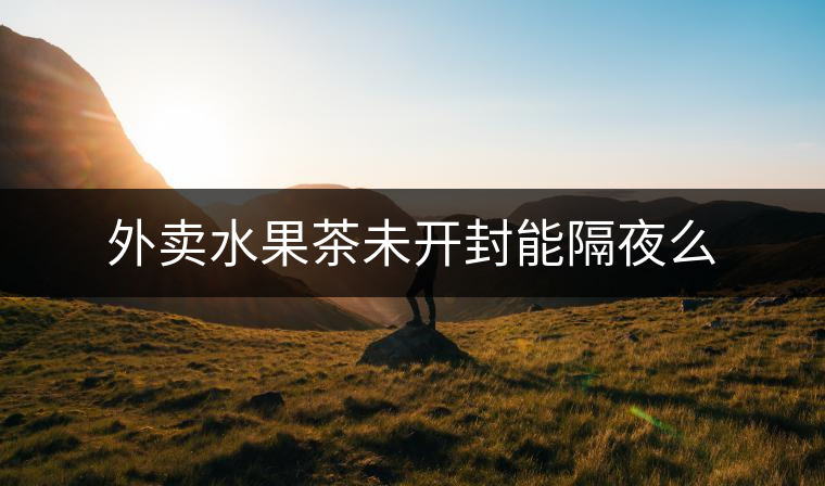 外賣(mài)水果茶未開(kāi)封能隔夜么 外賣(mài)水果茶未開(kāi)封能隔夜么