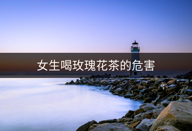 女生喝玫瑰花茶的危害 女生喝玫瑰花茶的危害