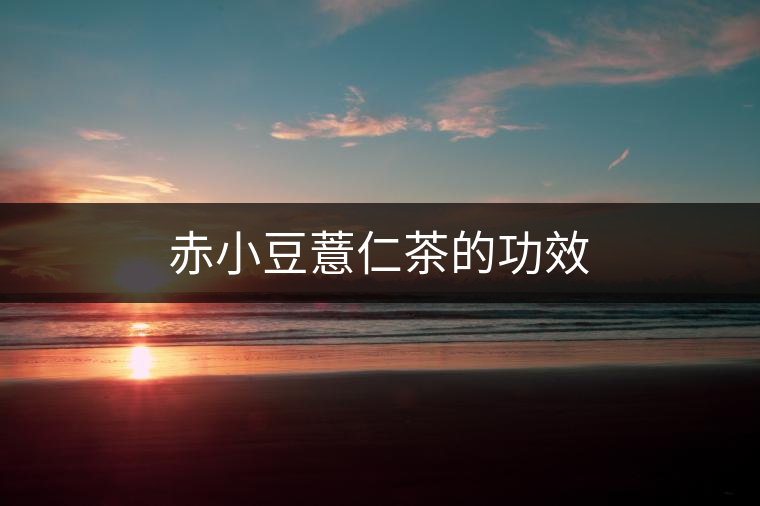 赤小豆薏仁茶的功效 赤小豆薏仁茶的功效