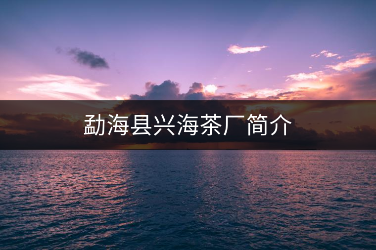 勐??h興海茶廠簡(jiǎn)介 勐海縣興海茶廠簡(jiǎn)介