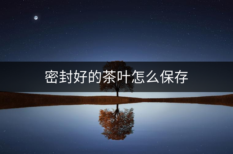 密封好的茶葉怎么保存 密封好的茶葉怎么保存