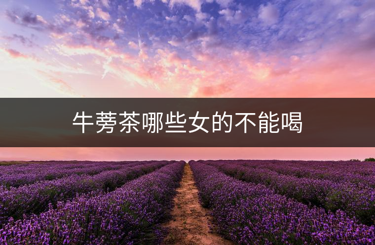 牛蒡茶哪些女的不能喝 牛蒡茶哪些女的不能喝