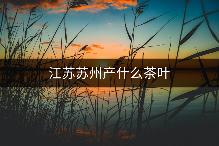 江蘇蘇州產(chǎn)什么茶葉 江蘇蘇州產(chǎn)什么茶葉