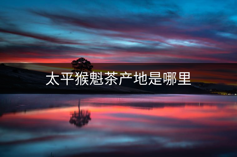 太平猴魁茶產地是哪里 太平猴魁茶產地是哪里