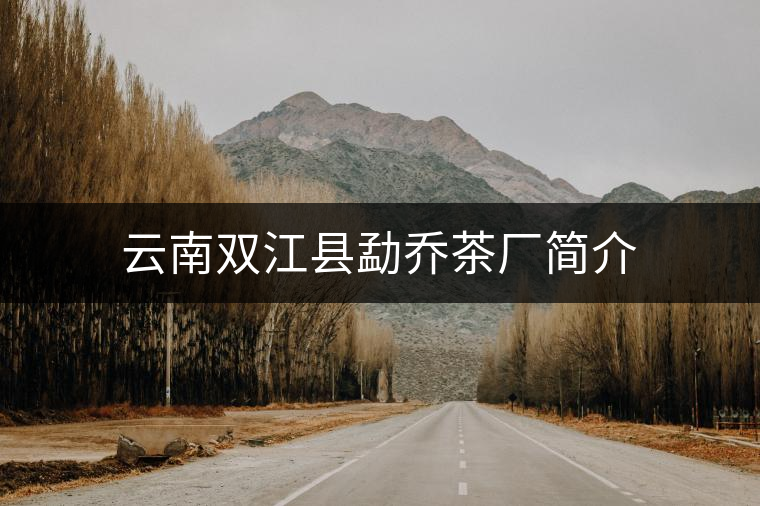 云南雙江縣勐喬茶廠簡(jiǎn)介 云南雙江縣勐喬茶廠簡(jiǎn)介