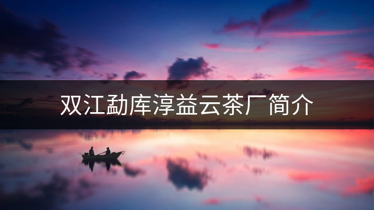 雙江勐庫(kù)淳益云茶廠簡(jiǎn)介 雙江勐庫(kù)淳益云茶廠簡(jiǎn)介