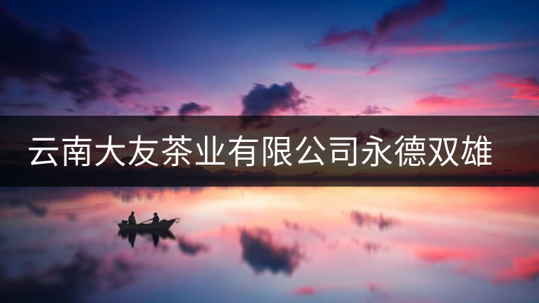 云南大友茶業(yè)有限公司永德雙雄茶廠簡介 云南大友茶業(yè)有限公司永德雙雄茶廠簡介