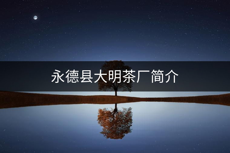 永德縣大明茶廠(chǎng)簡(jiǎn)介 永德縣大明茶廠(chǎng)簡(jiǎn)介