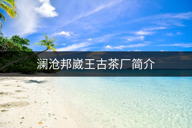 瀾滄邦崴王古茶廠簡(jiǎn)介 瀾滄邦崴王古茶廠簡(jiǎn)介