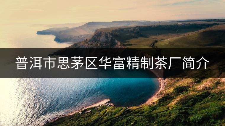 普洱市思茅區(qū)華富精制茶廠簡(jiǎn)介 普洱市思茅區(qū)華富精制茶廠簡(jiǎn)介