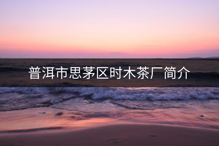 普洱市思茅區(qū)時木茶廠簡介 普洱市思茅區(qū)時木茶廠簡介