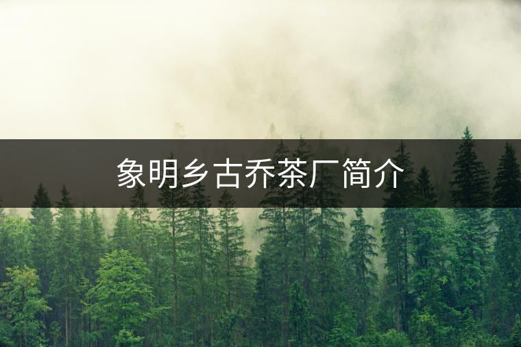 象明鄉(xiāng)古喬茶廠簡(jiǎn)介