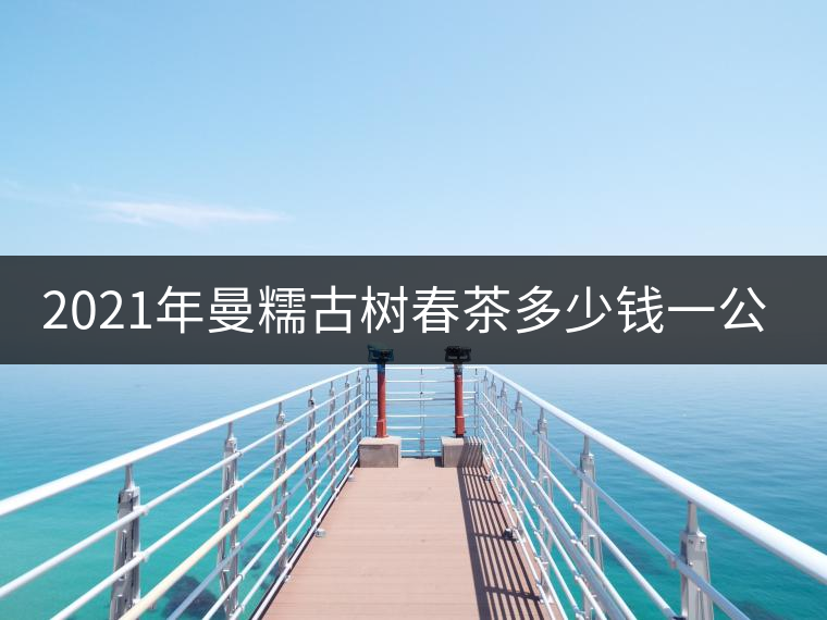 2021年曼糯古樹(shù)春茶多少錢(qián)一公斤？