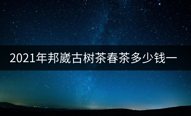 2021年邦崴古樹茶春茶多少錢一公斤？