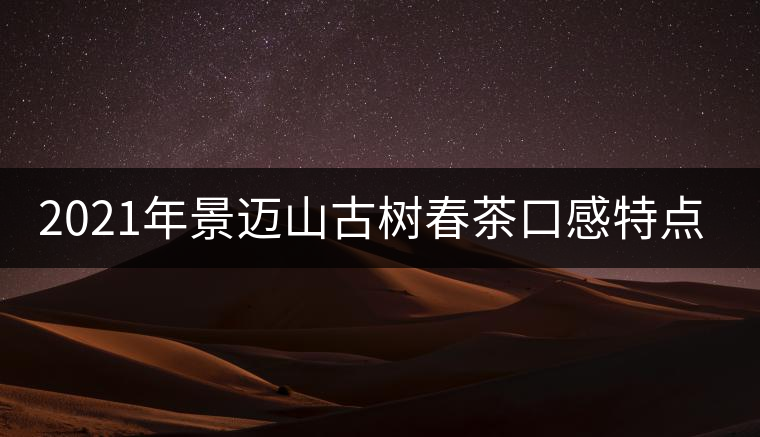 2021年景邁山古樹(shù)春茶口感特點(diǎn)介紹 2021年景邁山古樹(shù)春茶口感特點(diǎn)介紹