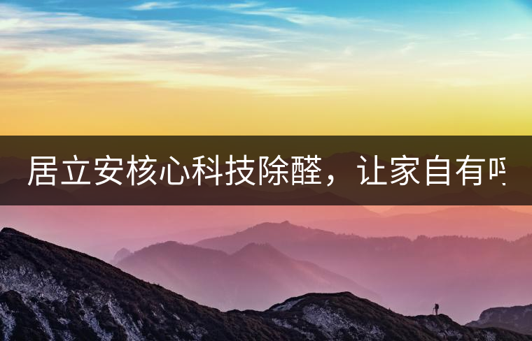 居立安核心科技除醛，讓家自有呼吸！