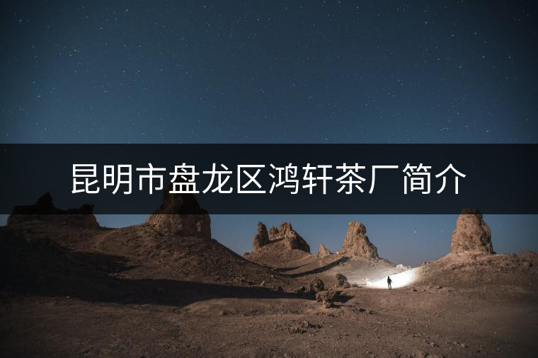 昆明市盤(pán)龍區(qū)鴻軒茶廠(chǎng)簡(jiǎn)介 昆明市盤(pán)龍區(qū)鴻軒茶廠(chǎng)簡(jiǎn)介