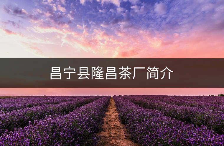 昌寧縣隆昌茶廠簡(jiǎn)介 昌寧縣隆昌茶廠簡(jiǎn)介