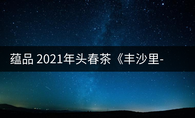 蘊(yùn)品 2021年頭春茶《豐沙里-異域迷香》古樹普洱生茶 是外國茶嗎？