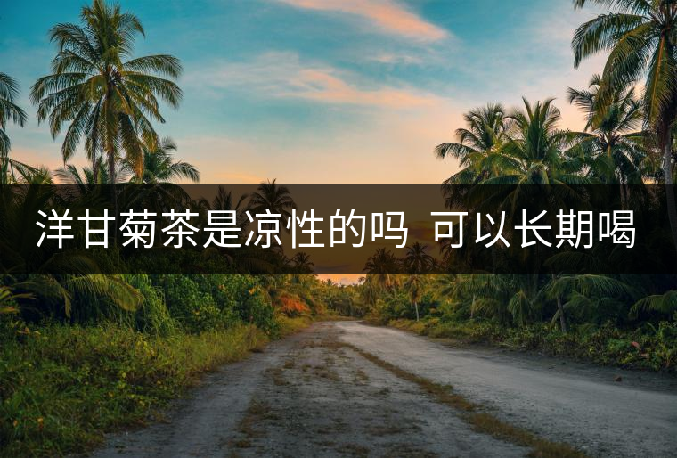 洋甘菊茶是涼性的嗎  可以長(zhǎng)期喝嗎？