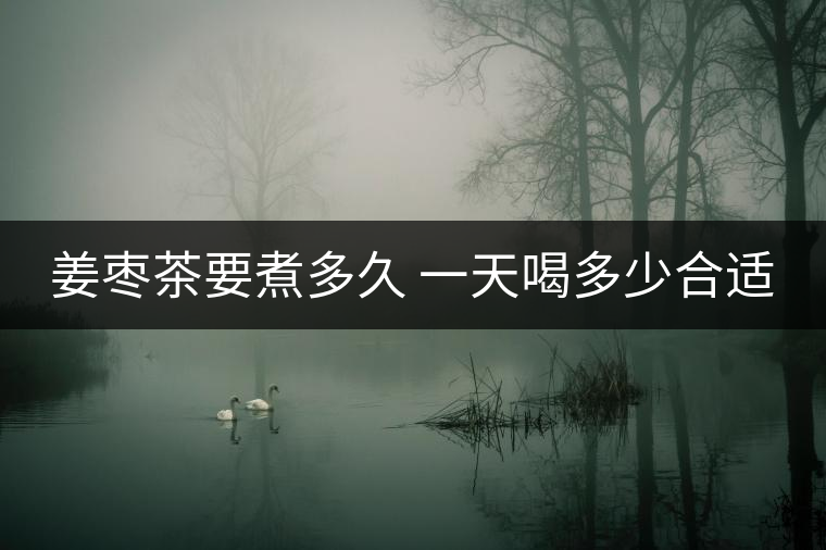 姜棗茶要煮多久 一天喝多少合適 姜棗茶要煮多久 一天喝多少合適