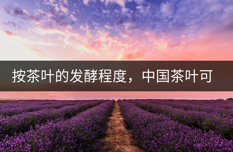 按茶葉的發(fā)酵程度，中國(guó)茶葉可以分為六大茶類(lèi)