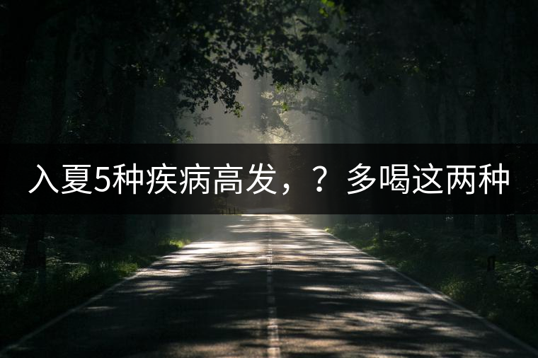 入夏5種疾病高發(fā)，？多喝這兩種茶！