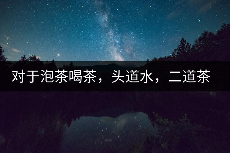 對于泡茶喝茶，頭道水，二道茶，三道四道是精華