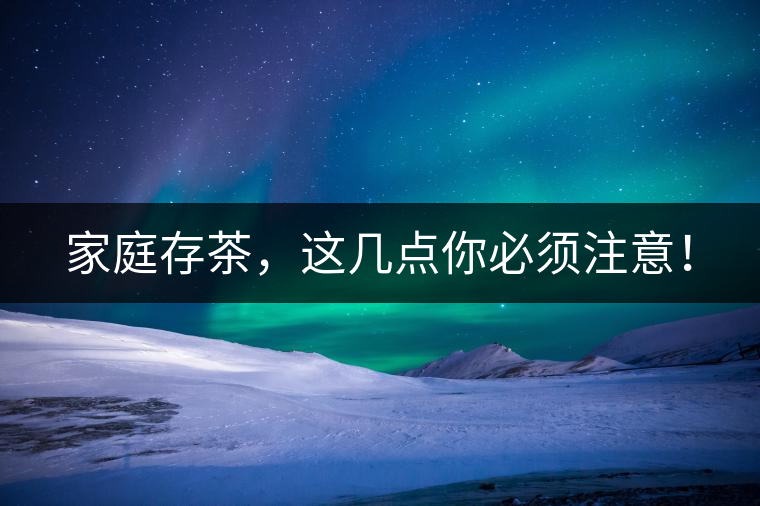 家庭存茶，這幾點(diǎn)你必須注意！