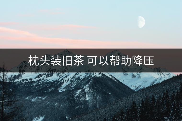 枕頭裝舊茶 可以幫助降壓 枕頭裝舊茶 可以幫助降壓