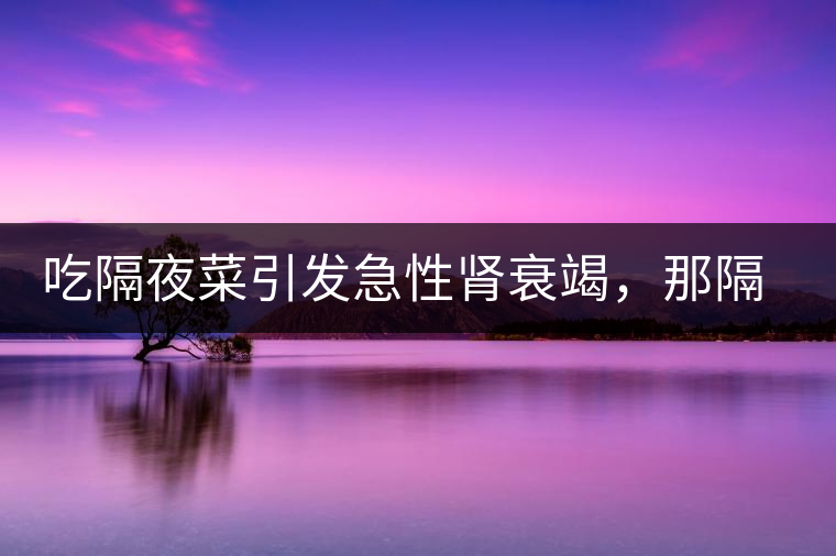 吃隔夜菜引發(fā)急性腎衰竭，那隔夜茶也會嗎？